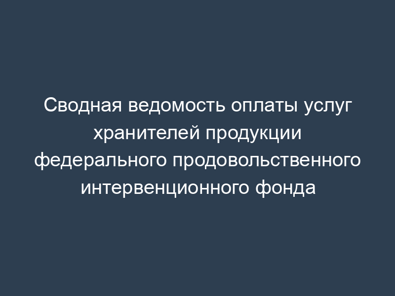 Сводная ведомость оплаты услуг хранителей продукции федерального продовольственного интервенционного фонда