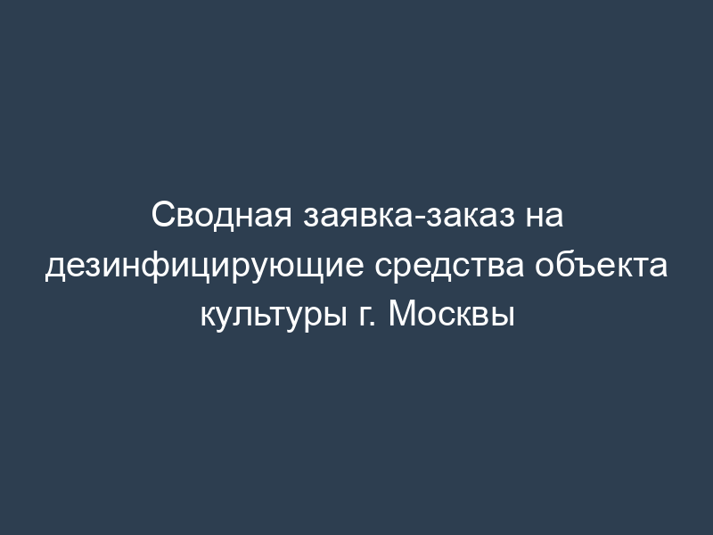 Сводная заявка-заказ на дезинфицирующие средства объекта культуры г. Москвы