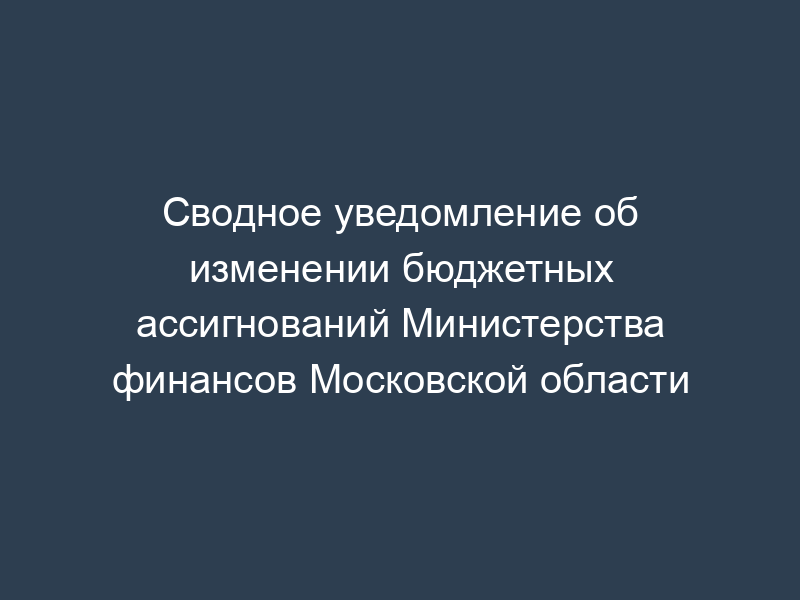 Сводное уведомление об изменении бюджетных ассигнований Министерства финансов Московской области