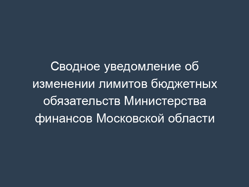 Сводное уведомление об изменении лимитов бюджетных обязательств Министерства финансов Московской области