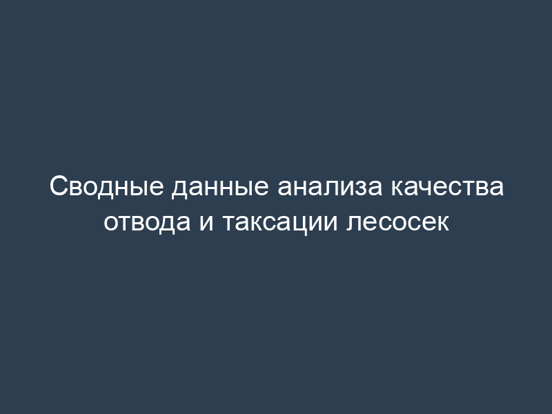 Сводные данные анализа качества отвода и таксации лесосек