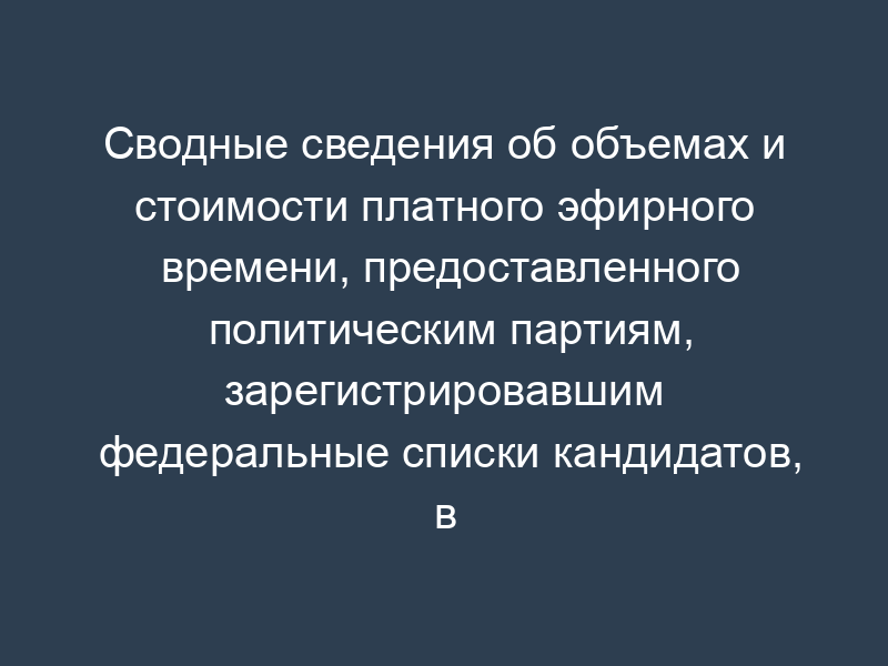 Сводные сведения об объемах и стоимости платного эфирного времени, предоставленного политическим партиям, зарегистрировавшим федеральные списки кандидатов, в период избирательной кампании (образец)