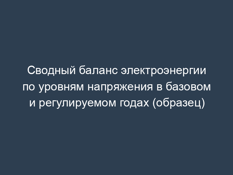 Сводный баланс электроэнергии по уровням напряжения в базовом и регулируемом годах (образец)