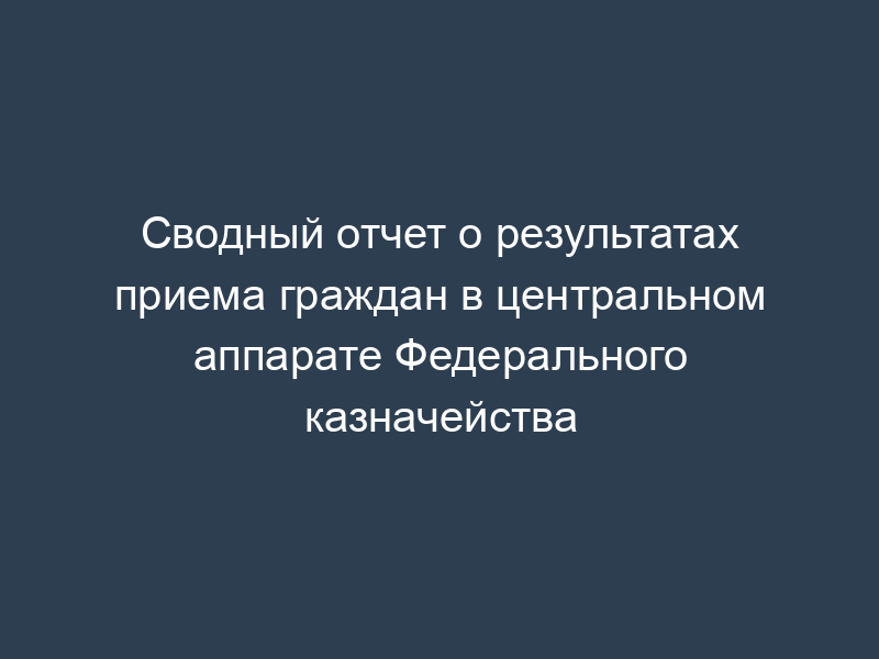 Сводный отчет о результатах приема граждан в центральном аппарате Федерального казначейства