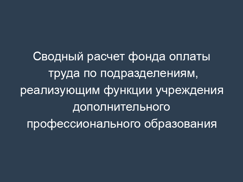 Сводный расчет фонда оплаты труда по подразделениям, реализующим функции учреждения дополнительного профессионального образования