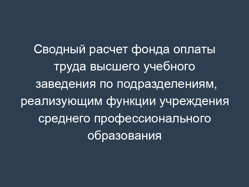 Сводный расчет фонда оплаты труда высшего учебного заведения по подразделениям, реализующим функции учреждения среднего профессионального образования