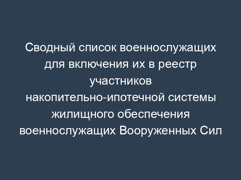 Сводный список военнослужащих для включения их в реестр участников накопительно-ипотечной системы жилищного обеспечения военнослужащих Вооруженных Сил Российской Федерации