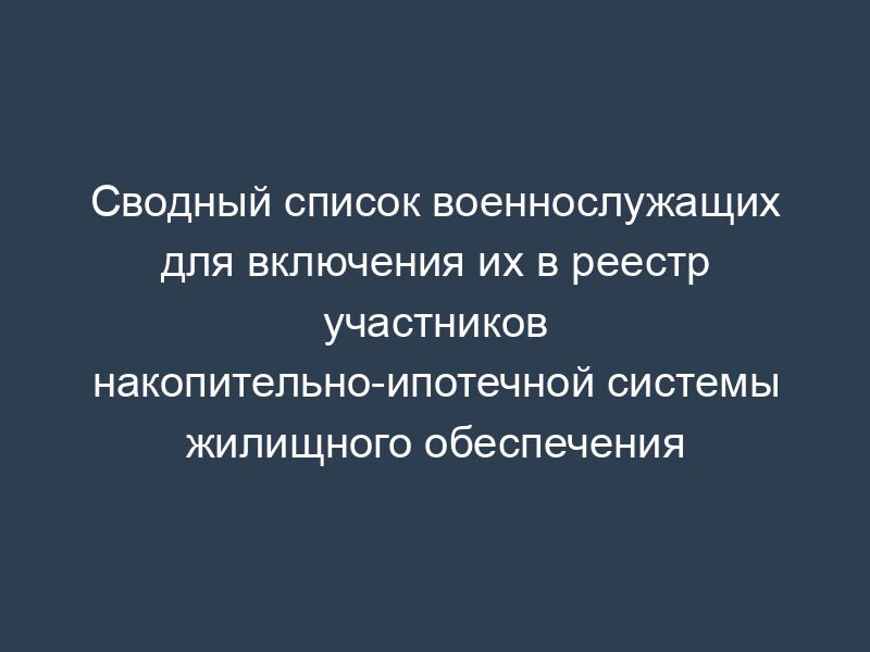 Сводный список военнослужащих для включения их в реестр участников накопительно-ипотечной системы жилищного обеспечения