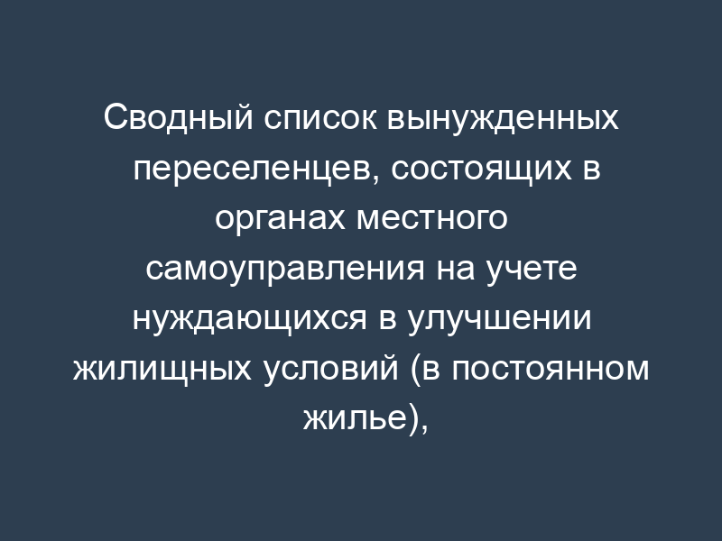 Сводный список вынужденных переселенцев, состоящих в органах местного самоуправления на учете нуждающихся в улучшении жилищных условий (в постоянном жилье), имеющих право на внеочередное получение жилья