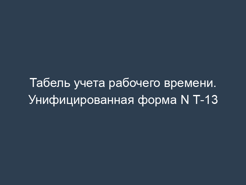 Табель учета рабочего времени. Унифицированная форма N Т-13