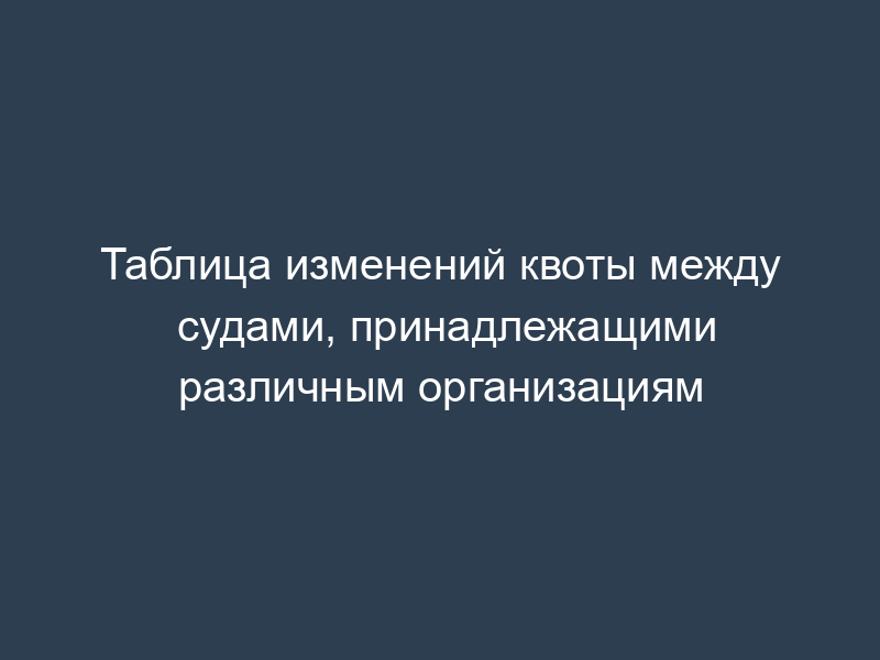 Таблица изменений квоты между судами, принадлежащими различным организациям