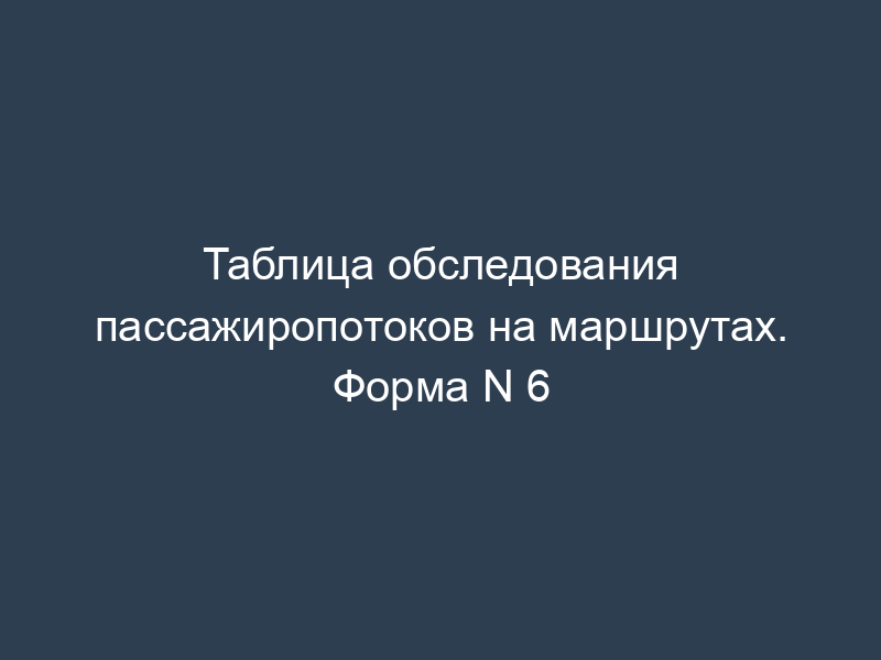 Таблица обследования пассажиропотоков на маршрутах. Форма N 6