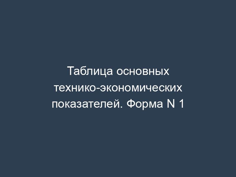 Таблица основных технико-экономических показателей. Форма N 1