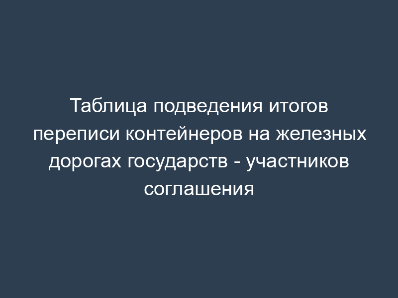 Таблица подведения итогов переписи контейнеров на железных дорогах государств - участников соглашения