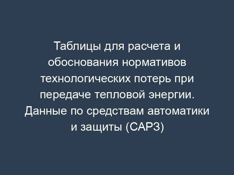 Таблицы для расчета и обоснования нормативов технологических потерь при передаче тепловой энергии. Данные по средствам автоматики и защиты (САРЗ)