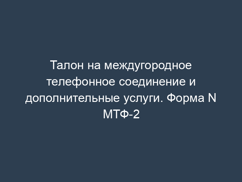 Талон на междугородное телефонное соединение и дополнительные услуги. Форма N МТФ-2