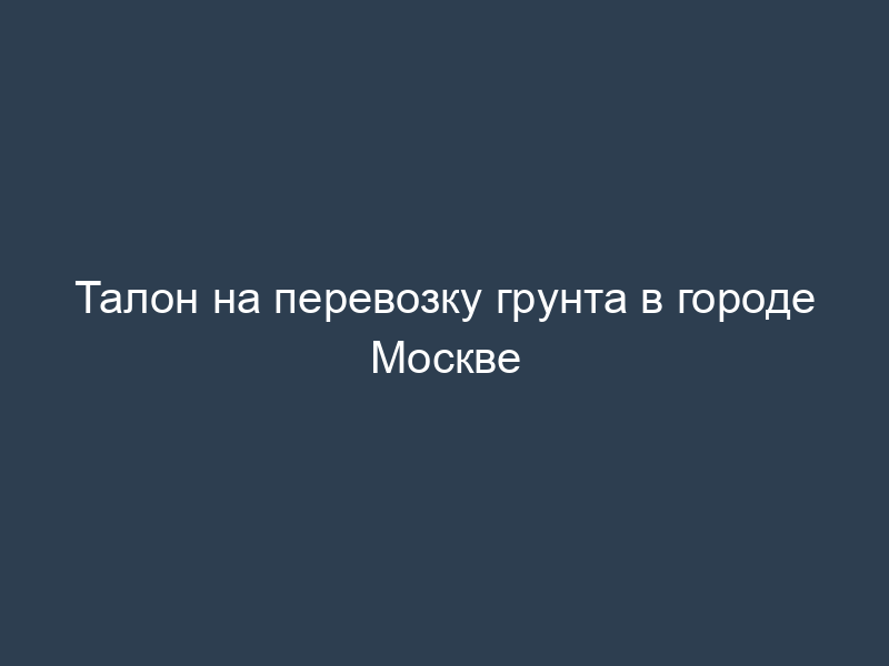 Талон на перевозку грунта в городе Москве