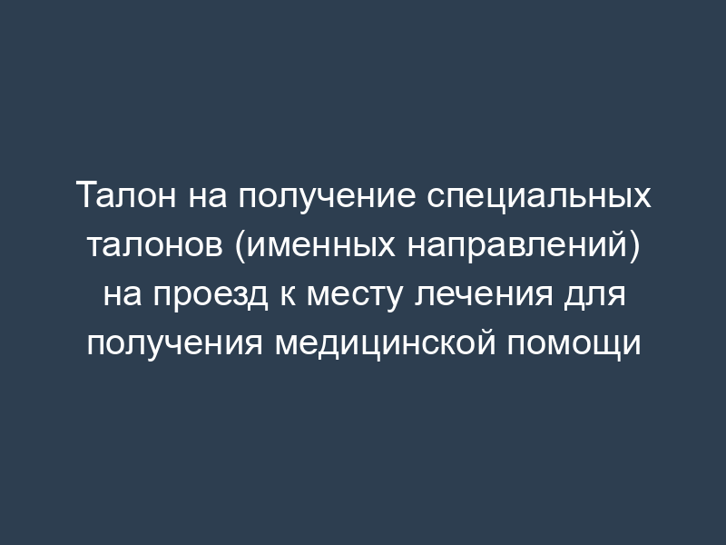 Талон на получение специальных талонов (именных направлений) на проезд к месту лечения для получения медицинской помощи