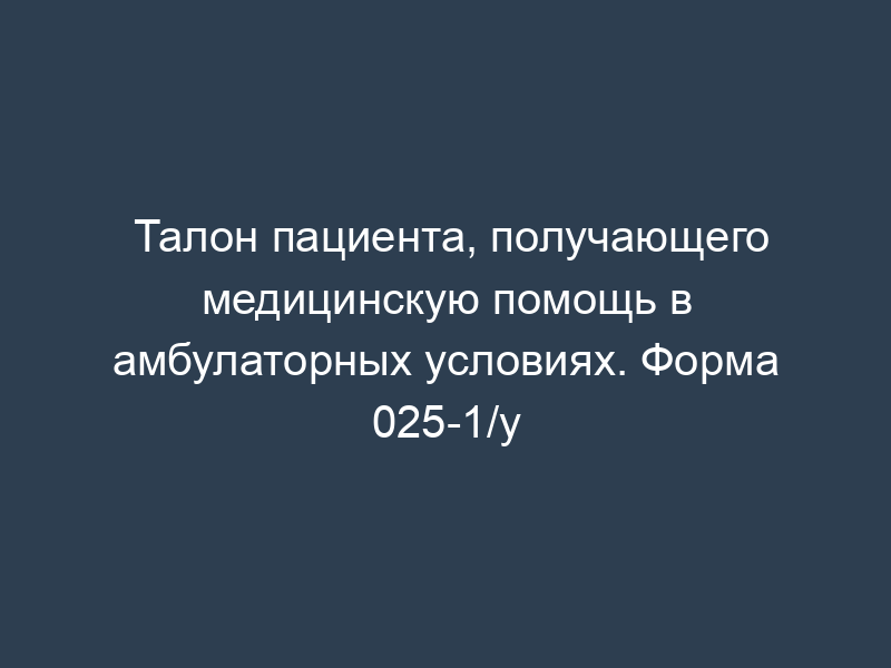 Талон пациента, получающего медицинскую помощь в амбулаторных условиях. Форма 025-1/у