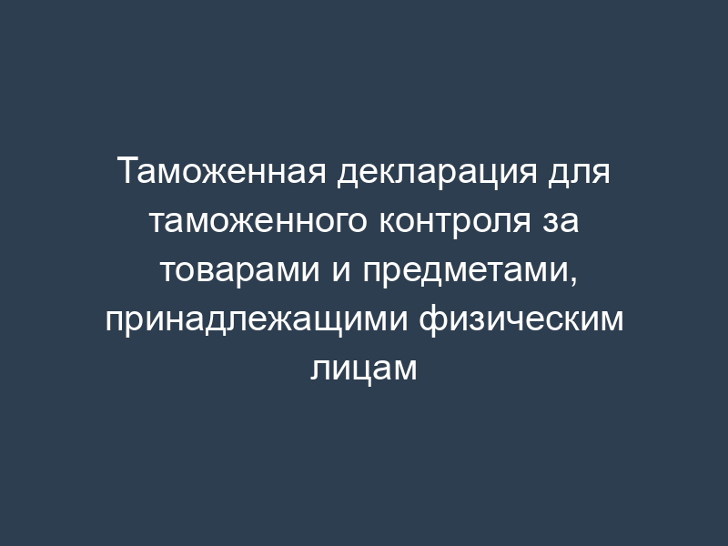 Таможенная декларация для таможенного контроля за товарами и предметами, принадлежащими физическим лицам