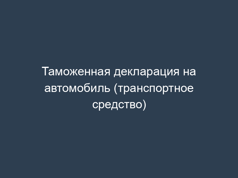 Таможенная декларация на автомобиль (транспортное средство)