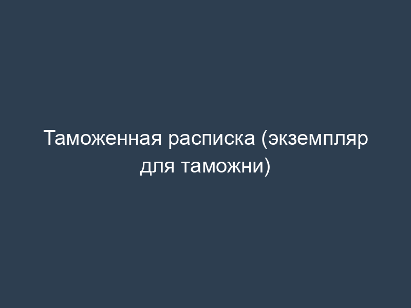 Таможенная расписка (экземпляр для таможни)