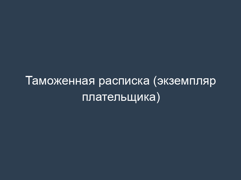 Таможенная расписка (экземпляр плательщика)