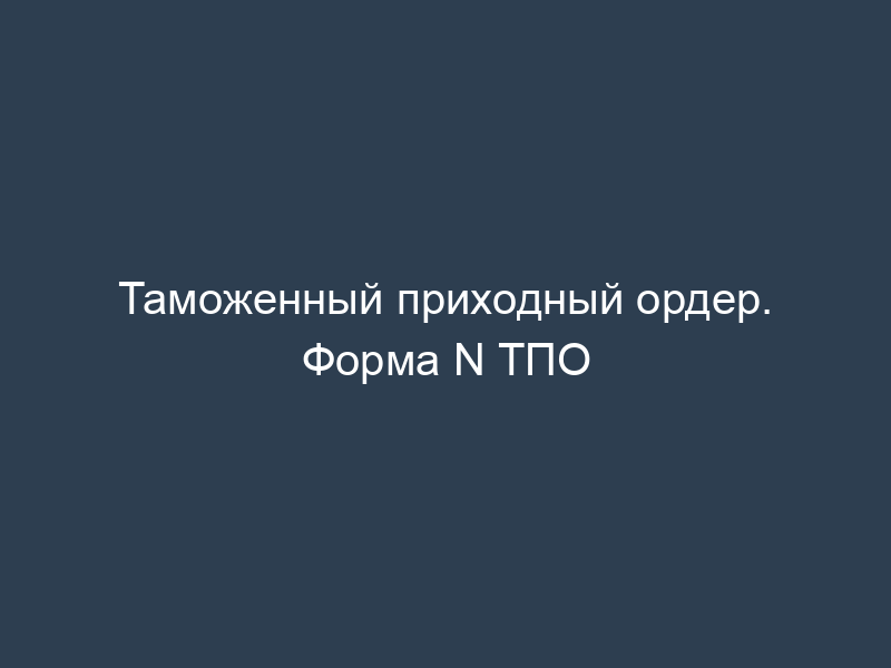 Таможенный приходный ордер. Форма N ТПО