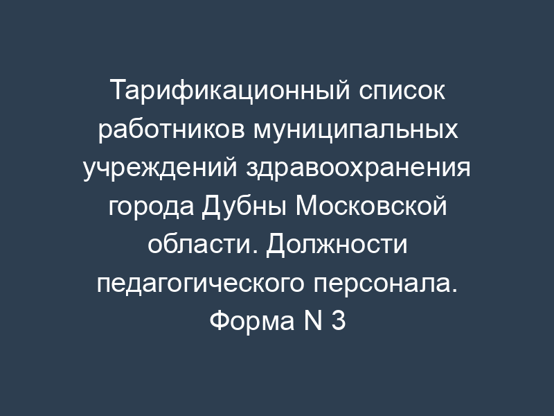 Тарификационный список работников муниципальных учреждений здравоохранения города Дубны Московской области. Должности педагогического персонала. Форма N 3