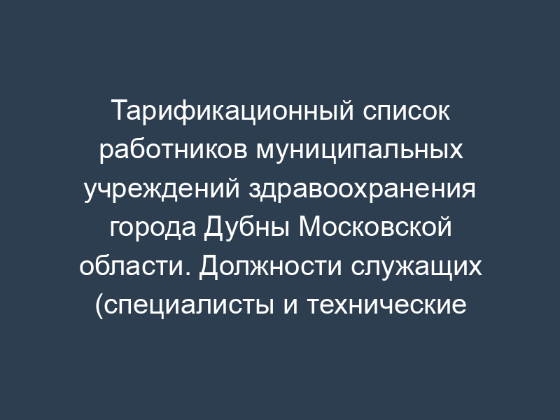 Тарификационный список работников муниципальных учреждений здравоохранения города Дубны Московской области. Должности служащих (специалисты и технические исполнители). Форма N 4