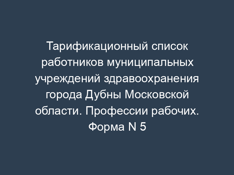 Тарификационный список работников муниципальных учреждений здравоохранения города Дубны Московской области. Профессии рабочих. Форма N 5
