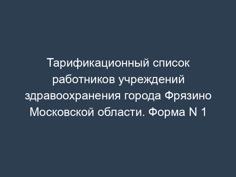Тарификационный список работников учреждений здравоохранения города Фрязино Московской области. Форма N 1