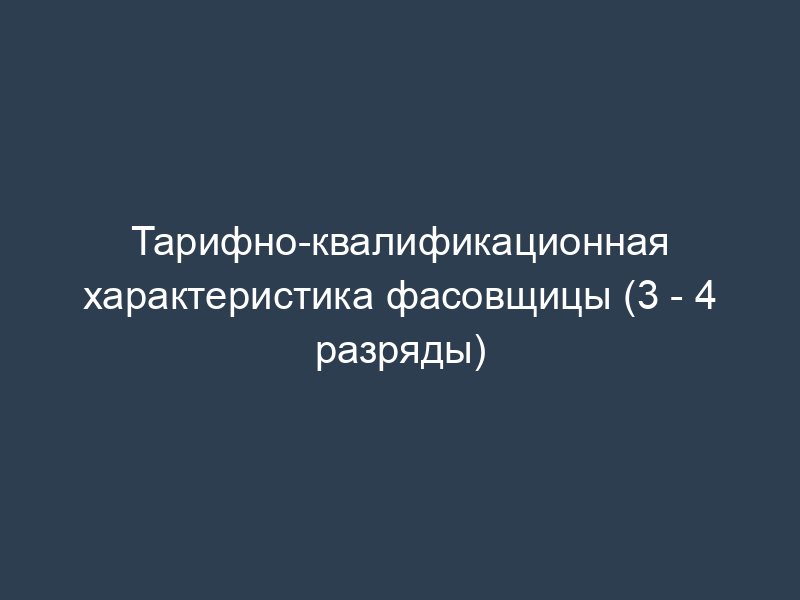 Тарифно-квалификационная характеристика фасовщицы (3 - 4 разряды)