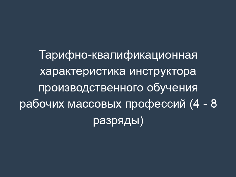Тарифно-квалификационная характеристика инструктора производственного обучения рабочих массовых профессий (4 - 8 разряды)