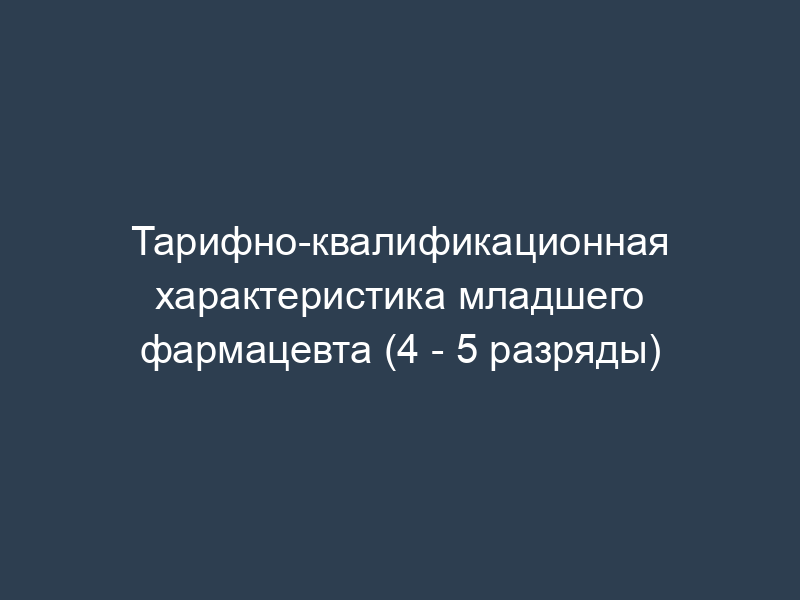 Тарифно-квалификационная характеристика младшего фармацевта (4 - 5 разряды)