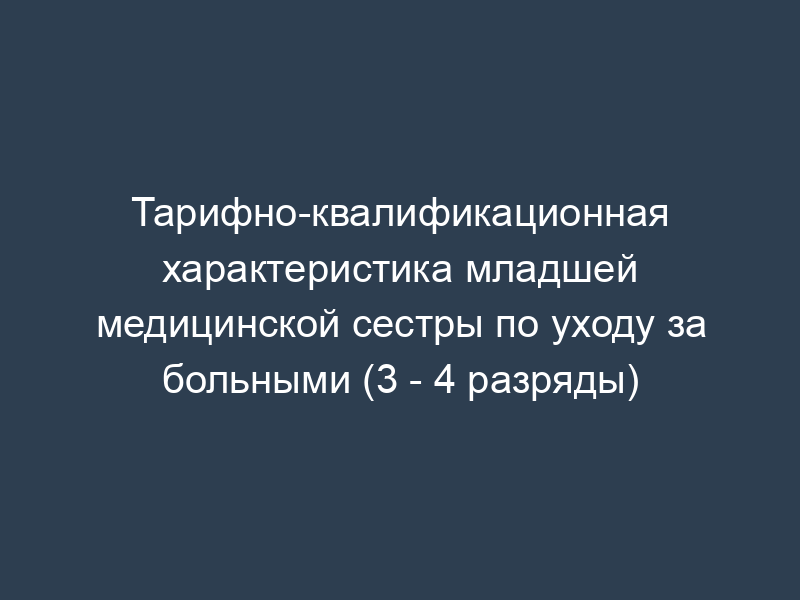 Тарифно-квалификационная характеристика младшей медицинской сестры по уходу за больными (3 - 4 разряды)