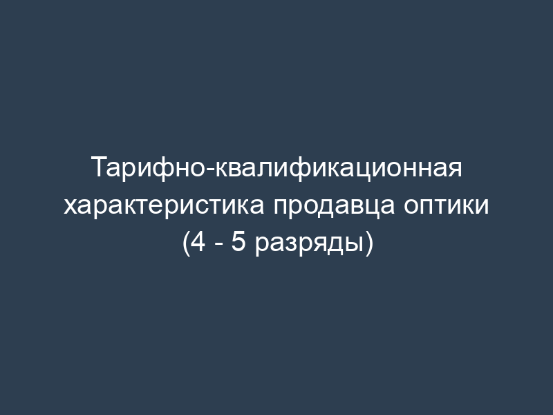 Тарифно-квалификационная характеристика продавца оптики (4 - 5 разряды)