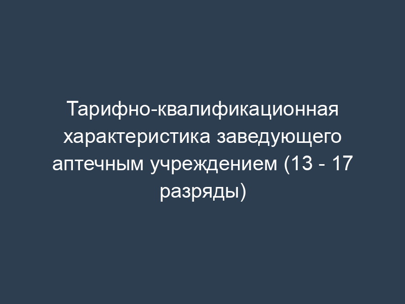 Тарифно-квалификационная характеристика заведующего аптечным учреждением (13 - 17 разряды)