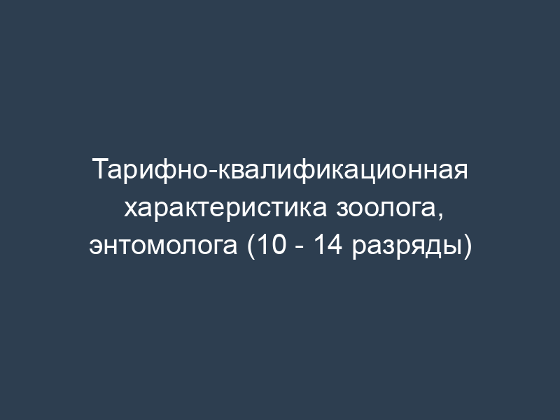 Тарифно-квалификационная характеристика зоолога, энтомолога (10 - 14 разряды)
