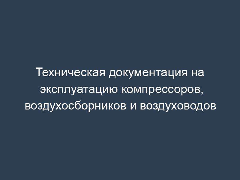 Техническая документация на эксплуатацию компрессоров, воздухосборников и воздуховодов