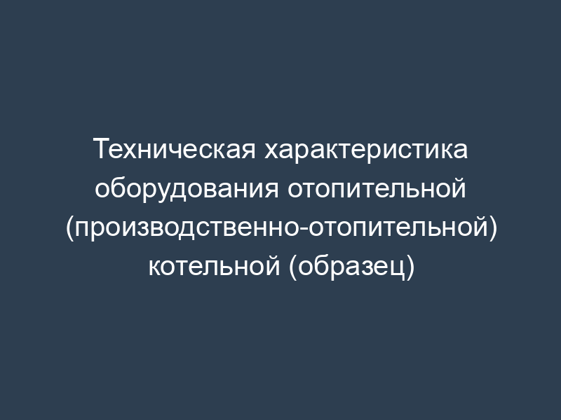 Техническая характеристика оборудования отопительной (производственно-отопительной) котельной (образец)