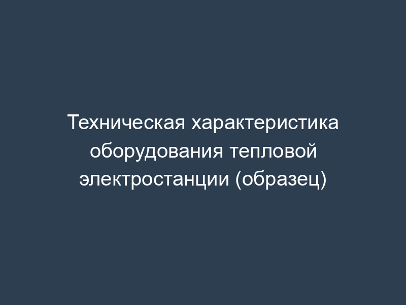 Техническая характеристика оборудования тепловой электростанции (образец)