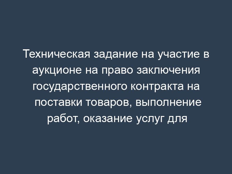 Техническая задание на участие в аукционе на право заключения государственного контракта на поставки товаров, выполнение работ, оказание услуг для государственных нужд города Москвы