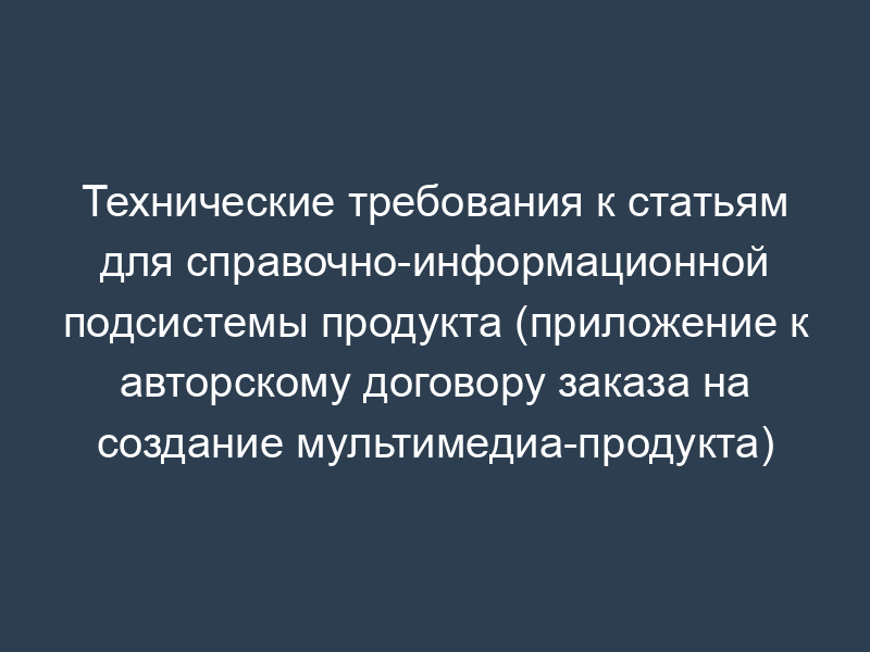 Технические требования к статьям для справочно-информационной подсистемы продукта (приложение к авторскому договору заказа на создание мультимедиа-продукта)