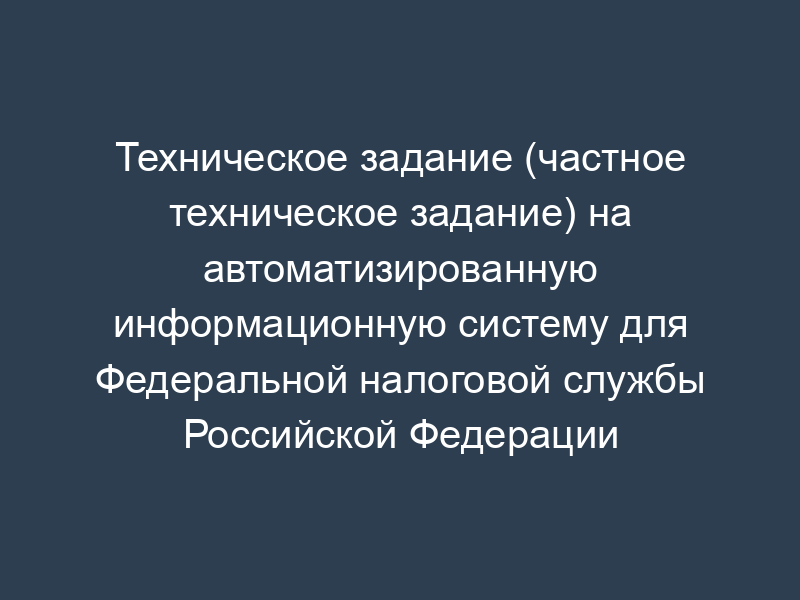 Техническое задание (частное техническое задание) на автоматизированную информационную систему для Федеральной налоговой службы Российской Федерации