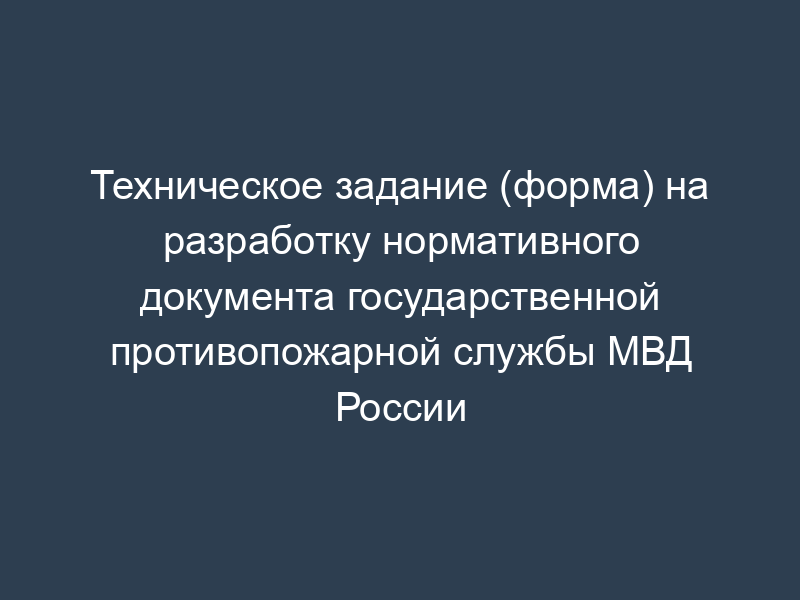 Техническое задание (форма) на разработку нормативного документа государственной противопожарной службы МВД России