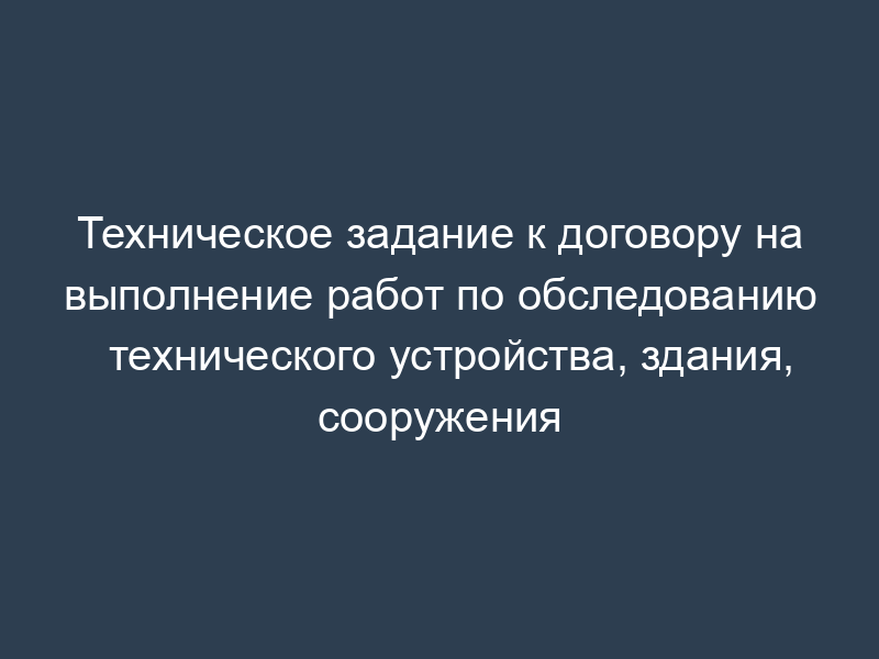 Техническое задание к договору на выполнение работ по обследованию технического устройства, здания, сооружения