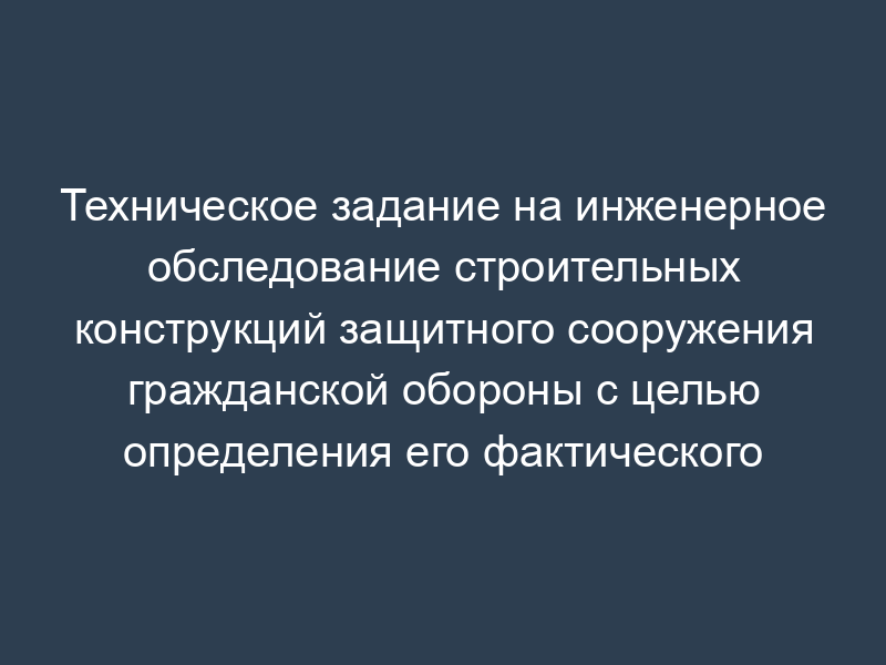 Техническое задание на инженерное обследование строительных конструкций защитного сооружения гражданской обороны с целью определения его фактического состояния