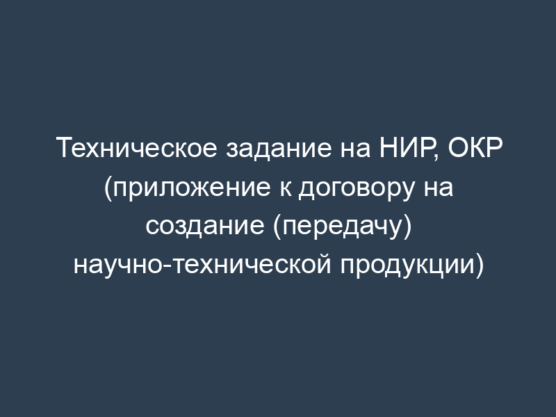 Техническое задание на НИР, ОКР (приложение к договору на создание (передачу) научно-технической продукции)