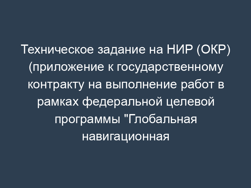Техническое задание на НИР (ОКР) (приложение к государственному контракту на выполнение работ в рамках федеральной целевой программы "Глобальная навигационная система ГЛОНАСС")